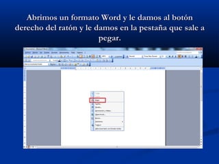 Abrimos un formato Word y le damos al botónAbrimos un formato Word y le damos al botón
derecho del ratón y le damos en la pestaña que sale aderecho del ratón y le damos en la pestaña que sale a
pegar.pegar.
 