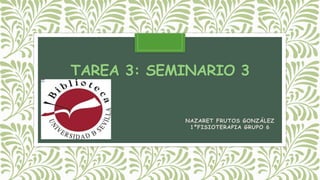 TAREA 3: SEMINARIO 3
NAZARET FRUTOS GONZÁLEZ
1ºFISIOTERAPIA GRUPO 6
 