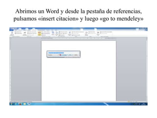Abrimos un Word y desde la pestaña de referencias,
pulsamos «insert citacion» y luego «go to mendeley»
 