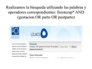 Realizamos la búsqueda utilizando las palabras y
operadores correspondientes: fisioterap* AND
(gestacion OR parto OR postparto)
 