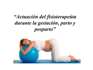 “Actuación del fisioterapeúta
durante la gestación, parto y
posparto”
 