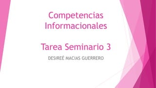 Competencias
Informacionales
Tarea Seminario 3
DESIREÉ MACIAS GUERRERO
 