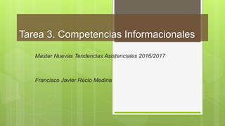 Tarea 3. Competencias Informacionales
Master Nuevas Tendencias Asistenciales 2016/2017
Francisco Javier Recio Medina
 