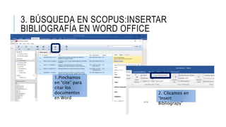 3. BÚSQUEDA EN SCOPUS:INSERTAR
BIBLIOGRAFÍA EN WORD OFFICE
1.Pinchamos
en “cite” para
citar los
documentos
en Word
2. Clicamos en
“Insert
Bibliograpy”
 