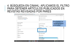 4. BÚSQUEDA EN CINAHL: APLICAMOS EL FILTRO
PARA OBTENER ARTÍCULOS PUBLICADOS EN
REVISTAS REVISADAS POR PARES
Pinchamos en
“publicaciones
arbitradas”
 