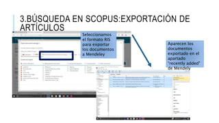 3.BÚSQUEDA EN SCOPUS:EXPORTACIÓN DE
ARTÍCULOS
Seleccionamos
el formato RIS
para exportar
los documentos
a Mendeley
Aparecen los
documentos
exportado en el
apartado
“recently added”
de Mendely
 