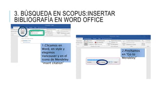 3. BÚSQUEDA EN SCOPUS:INSERTAR
BIBLIOGRAFÍA EN WORD OFFICE
1.Clicamos en
Word, en style y
elegimos
Vancouver y en el
icono de Mendeley
“insert citation”
2.Pinchamos
en “Go to
Mendeley”
 