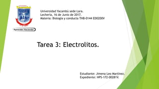 Universidad Yacambú sede Lara.
Lechería, 16 de Junio de 2017.
Materia: Biología y conducta THB-0144 ED02D0V
Estudiante: Jimena Leo Martínez.
Expediente: HPS-172-00281V.
Tarea 3: Electrolitos.
 