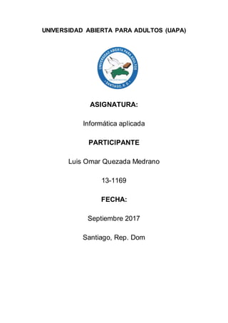 UNIVERSIDAD ABIERTA PARA ADULTOS (UAPA)
ASIGNATURA:
Informática aplicada
PARTICIPANTE
Luis Omar Quezada Medrano
13-1169
FECHA:
Septiembre 2017
Santiago, Rep. Dom
 