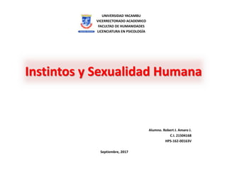 Instintos y Sexualidad Humana
UNIVERSIDAD YACAMBU
VICERRECTORADO ACADEMICO
FACULTAD DE HUMANIDADES
LICENCIATURA EN PSICOLOGÍA
Alumno. Robert J. Amaro J.
C.I. 21504168
HPS-162-00163V
Septiembre, 2017
 