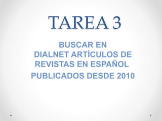 TAREA 3
BUSCAR EN
DIALNET ARTÍCULOS DE
REVISTAS EN ESPAÑOL
PUBLICADOS DESDE 2010
 