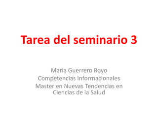 Tarea del seminario 3
María Guerrero Royo
Competencias Informacionales
Master en Nuevas Tendencias en
Ciencias de la Salud
 