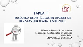 TAREA III
BÚSQUEDA DE ARTÍCULOS EN DIALNET DE
REVISTAS PUBLICADA DESDE 2010.
Máster universitario en Nuevas
Tendencias Asistenciales en Ciencias
de la Salud
UNIVERSIDAD DE SEVILLA
 