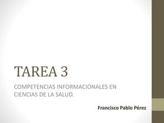 TAREA 3
COMPETENCIAS INFORMACIONALES EN
CIENCIAS DE LA SALUD.
Francisco Pablo Pérez
 