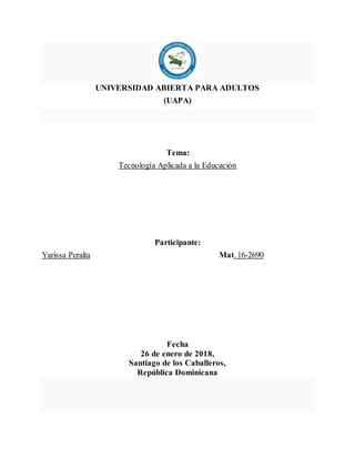 UNIVERSIDAD ABIERTA PARA ADULTOS
(UAPA)
Tema:
Tecnología Aplicada a la Educación
Participante:
Yarissa Peralta Mat. 16-2690
Fecha
26 de enero de 2018,
Santiago de los Caballeros,
República Dominicana
 