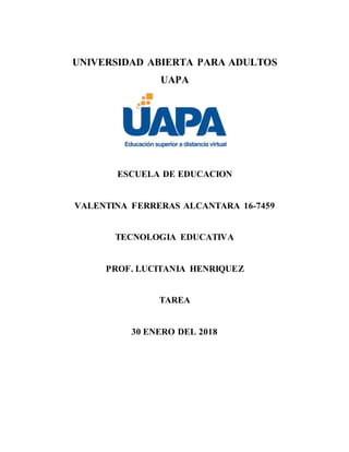 UNIVERSIDAD ABIERTA PARA ADULTOS
UAPA
ESCUELA DE EDUCACION
VALENTINA FERRERAS ALCANTARA 16-7459
TECNOLOGIA EDUCATIVA
PROF. LUCITANIA HENRIQUEZ
TAREA
30 ENERO DEL 2018
 