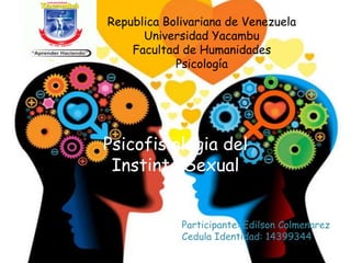 Republica Bolivariana de Venezuela
Universidad Yacambu
Facultad de Humanidades
Psicología
Psicofisiologia del
Instinto Sexual
Participante: Edilson Colmenarez
Cedula Identidad: 14399344
 
