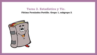 Tarea 3. Estadística y Tic.
Fátima Fernández Portillo. Grupo 1, subgrupo 2.
 