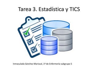 Tarea 3. Estadística y TICS
Inmaculada Sánchez Mariscal, 1º de Enfermería subgrupo 5
 