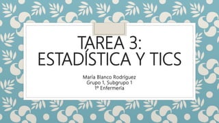 TAREA 3:
ESTADÍSTICA Y TICS
María Blanco Rodríguez
Grupo 1, Subgrupo 1
1º Enfermería
 