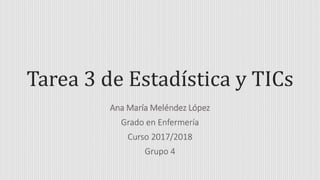 Tarea 3 de Estadística y TICs
Ana María Meléndez López
Grado en Enfermería
Curso 2017/2018
Grupo 4
 