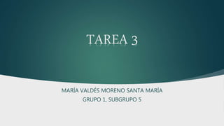 TAREA 3
MARÍA VALDÉS MORENO SANTA MARÍA
GRUPO 1, SUBGRUPO 5
 
