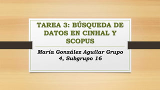 TAREA 3: BÚSQUEDA DE
DATOS EN CINHAL Y
SCOPUS
María González Aguilar Grupo
4, Subgrupo 16
 