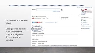 • Accedemos a la base de
datos
Los siguientes pasos no
pude completarlos
porque la página de
Scopus no me lo
permitía
 