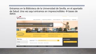 Entramos en la Biblioteca de la Universidad de Sevilla, en el apartado
de Salud. Una vez aquí entramos en imprescindibles  bases de
datos
 