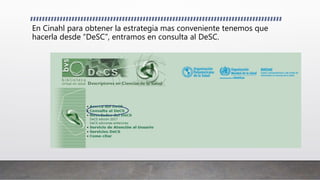 En Cinahl para obtener la estrategia mas conveniente tenemos que
hacerla desde “DeSC”, entramos en consulta al DeSC.
 