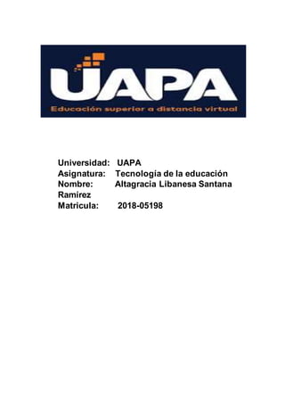 Universidad: UAPA
Asignatura: Tecnología de la educación
Nombre: Altagracia Libanesa Santana
Ramírez
Matricula: 2018-05198
 