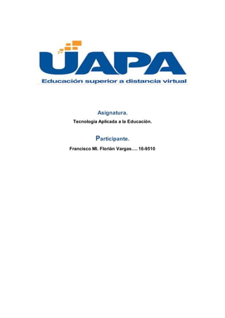 Asignatura.
Tecnología Aplicada a la Educación.
Participante.
Francisco Ml. Florián Vargas…. 16-9510
 