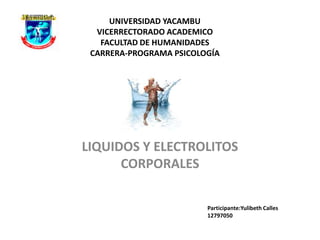 UNIVERSIDAD YACAMBU
VICERRECTORADO ACADEMICO
FACULTAD DE HUMANIDADES
CARRERA-PROGRAMA PSICOLOGÍA
LIQUIDOS Y ELECTROLITOS
CORPORALES
Participante:Yulibeth Calles
12797050
 