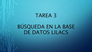 TAREA 3
BÚSQUEDA EN LA BASE
DE DATOS LILACS
 