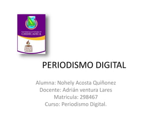 PERIODISMO DIGITAL
Alumna: Nohely Acosta Quiñonez
Docente: Adrián ventura Lares
Matricula: 298467
Curso: Periodismo Digital.
 