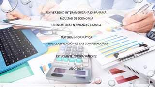 UNIVERSIDAD INTERAMERICANA DE PANAMÁ
FACULTAD DE ECONOMÍA
LICENCIATURA EN FINANZAS Y BANCA
MATERIA INFORMÁTICA
TEMA: CLASIFICACIÓN DE LAS COMPUTADORAS
ESTUDIANTE: YADIRA SANCHEZ
AÑO: 2019
 