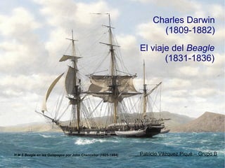 Charles Darwin
                                                                       (1809-1882)
                                                                El viaje del Beagle
                                                                       (1831-1836)




H M S Beagle en las Galápagos por John Chancellor (1925-1984)   Patricio Vázquez Piqué – Grupo B
 