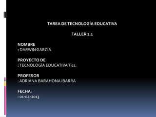 TAREA DETECNOLOGÍA EDUCATIVA
TALLER 2.1
NOMBRE
: DARWIN GARCÍA
PROYECTO DE
:TECNOLOGÍA EDUCATIVATics.
PROFESOR
:ADRIANA BARAHONA IBARRA
FECHA:
: 01-04-2013
 