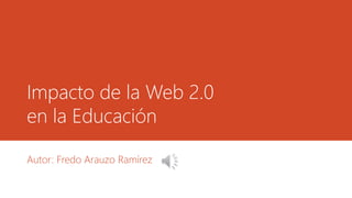 Impacto de la Web 2.0
en la Educación
Autor: Fredo Arauzo Ramírez
 