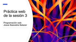Práctica web
de la sesión 3
Programación web
Josue Saavedra Salazar
 