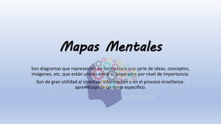 Mapas Mentales
Son diagramas que representan en forma clara una serie de ideas, conceptos,
imágenes, etc. que están unidas entre si, separadas por nivel de importancia.
Son de gran utilidad al sintetizar información o en el proceso enseñanza-
aprendizaje de un tema específico.