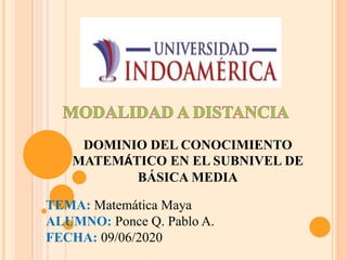 DOMINIO DEL CONOCIMIENTO
MATEMÁTICO EN EL SUBNIVEL DE
BÁSICA MEDIA
TEMA: Matemática Maya
ALUMNO: Ponce Q. Pablo A.
FECHA: 09/06/2020
 