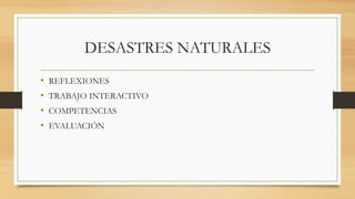 DESASTRES NATURALES
• REFLEXIONES
• TRABAJO INTERACTIVO
• COMPETENCIAS
• EVALUACIÓN
 