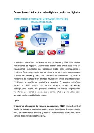 Comercioelectrónico:Mercados digitales,productos digitales.
El comercio electrónico se refiere al uso de Internet y Web pa...