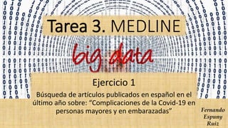 Tarea 3. MEDLINE
Ejercicio 1
Búsqueda de artículos publicados en español en el
último año sobre: “Complicaciones de la Covid-19 en
personas mayores y en embarazadas” Fernando
Espuny
Ruiz
 