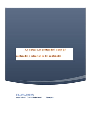 3.4 Tarea: Los contenidos: Tipos de
contenidos y selección de los contenidos
DIDACTICA GENERAL
JUAN MIGUEL CUSTODIO MORILLO……. 100480765
 