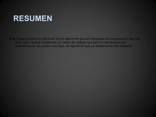 RESUMEN

Este trabajo contiene la definición de los algoritmos que son lenguajes de programación que nos
    sirve para resolver problemas por medio de códigos que para lo cual tenemos las
    características, las partes y los tipos, de algoritmos que ya detallaremos más adelante.
 