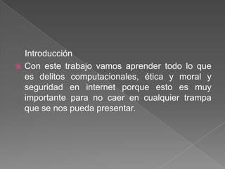 Introducción
 Con este trabajo vamos aprender todo lo que
  es delitos computacionales, ética y moral y
  seguridad en internet porque esto es muy
  importante para no caer en cualquier trampa
  que se nos pueda presentar.
 