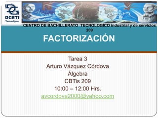 Tarea 3 Arturo Vázquez Córdova Álgebra  CBTis 209  10:00 – 12:00 Hrs.  avcordova2000@yahoo.com FACTORIZACIÓN CENTRO DE BACHILLERATO  TECNOLOGICO industrial y de servicios 209 
