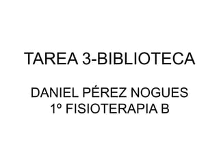 TAREA 3-BIBLIOTECA
DANIEL PÉREZ NOGUES
1º FISIOTERAPIA B
 